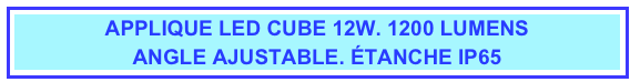 APPLIQUE LED CUBE 12W. 1200 LUMENS
ANGLE AJUSTABLE. ÉTANCHE IP65